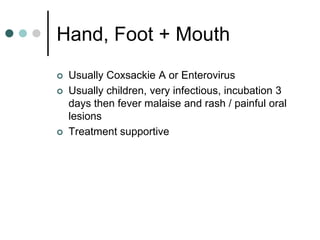 Hand, Foot + Mouth
   Usually Coxsackie A or Enterovirus
   Usually children, very infectious, incubation 3
    days then fever malaise and rash / painful oral
    lesions
   Treatment supportive
 