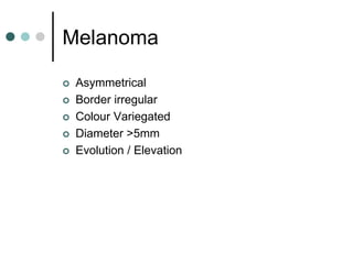 Melanoma

   Asymmetrical
   Border irregular
   Colour Variegated
   Diameter >5mm
   Evolution / Elevation
 