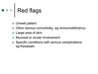 Red flags

   Unwell patient
   Other serious comorbidity, eg immunodeficiency
   Large area of skin
   Mucosal or ocular involvement
   Specific conditions with serious complications
    eg Kawasaki
 