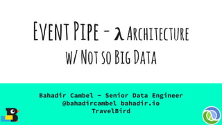 EventPipe-λArchitecture
w/NotsoBigData
Bahadir Cambel - Senior Data Engineer
@bahadircambel bahadir.io
TravelBird
 