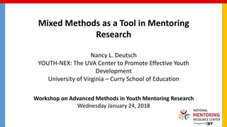 Mixed Methods as a Tool in Mentoring
Research
Nancy L. Deutsch
YOUTH-NEX: The UVA Center to Promote Effective Youth
Development
University of Virginia – Curry School of Education
Workshop on Advanced Methods in Youth Mentoring Research
Wednesday January 24, 2018
 