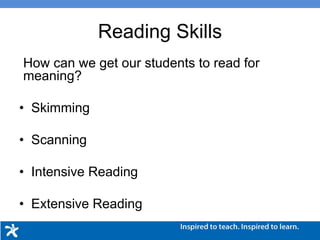 Reading Skills
How can we get our students to read for
meaning?
• Skimming
• Scanning
• Intensive Reading
• Extensive Reading
 