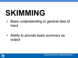 SKIMMING
• Basic understanding or general idea of
input
• Ability to provide basic summary as
output
 