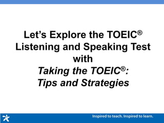 Let’s Explore the TOEIC®
Listening and Speaking Test
with
Taking the TOEIC®:
Tips and Strategies
 