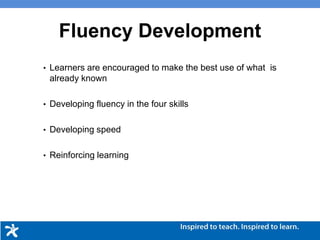 Fluency Development
• Learners are encouraged to make the best use of what is
already known
• Developing fluency in the four skills
• Developing speed
• Reinforcing learning
 