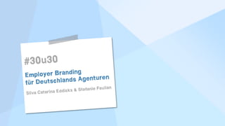 !
!
#30u30
Employer Branding
für Deutschlands Agenturen
Silva Catarina Eddicks & Stefanie Faulian !
!
!
!
 