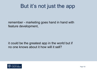 But it’s not just the app

remember - marketing goes hand in hand with
feature development,




it could be the greatest app in the world but if
no one knows about it how will it sell?




                                                   Page 132
 