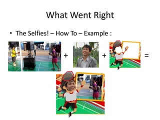 What Went Right 
•The Selfies! – How To – Example : 
• + + =  