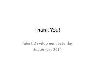 Thank You! 
Talent Development Saturday 
September 2014  