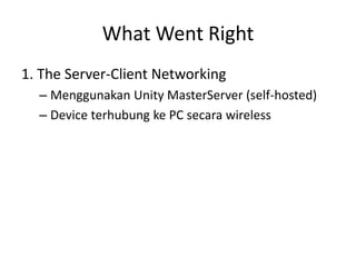 What Went Right 
1. The Server-Client Networking 
–Menggunakan Unity MasterServer (self-hosted) 
–Device terhubung ke PC secara wireless  