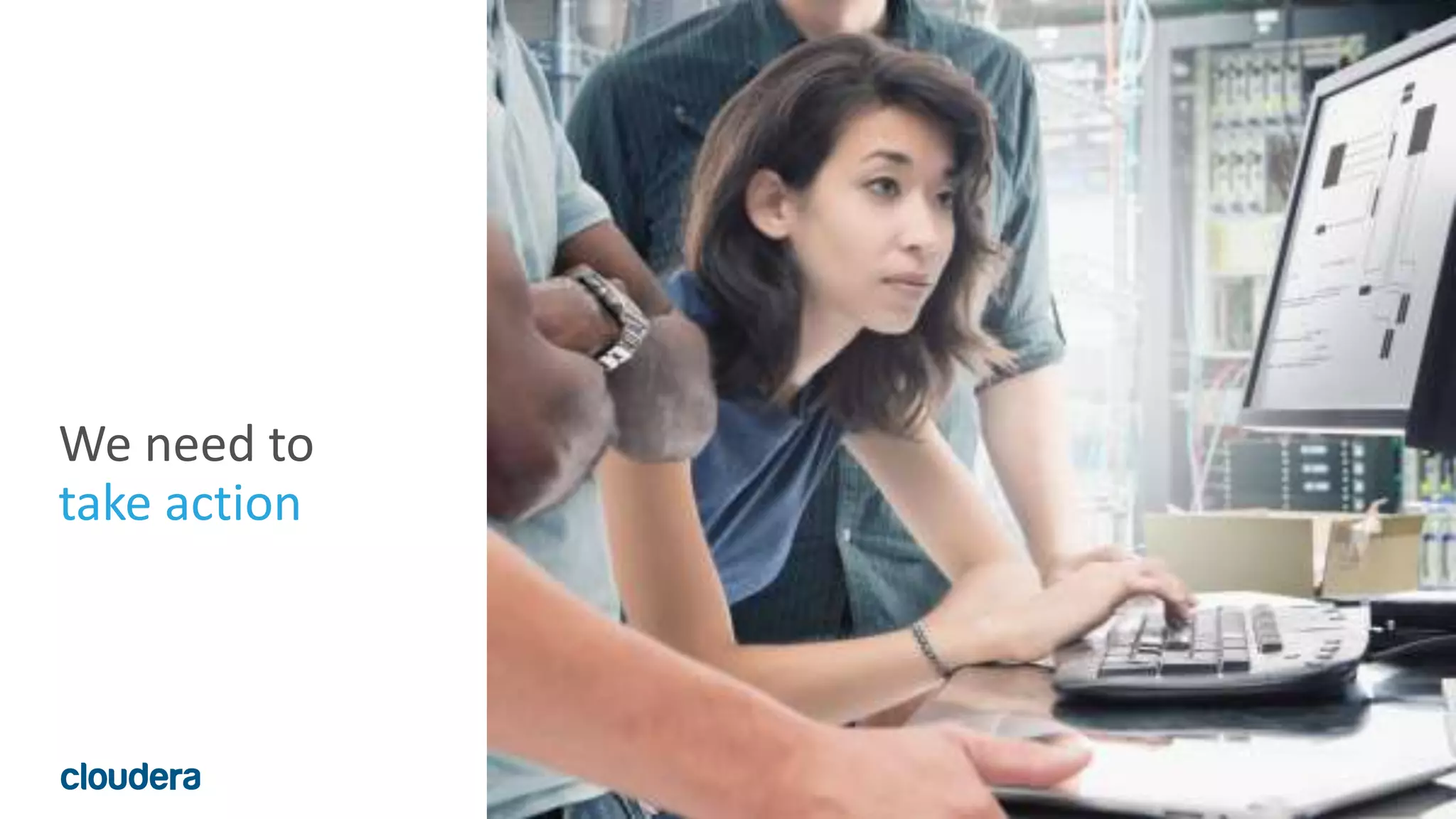 6© Cloudera, Inc. All rights reserved.
We need to
take action
 