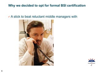Why we decided to opt for formal BSI certification


     A stick   to beat reluctant middle managers with




6
 