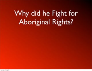 Why did he Fight for
Aboriginal Rights?
Sunday, 6 July 14
 