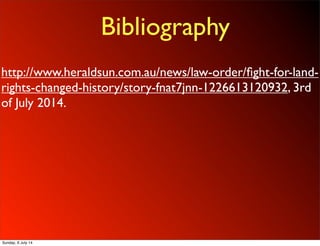 Bibliography
http://www.heraldsun.com.au/news/law-order/ﬁght-for-land-
rights-changed-history/story-fnat7jnn-1226613120932, 3rd
of July 2014.
Sunday, 6 July 14
 