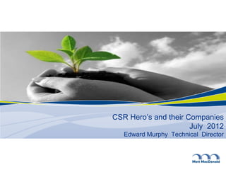 CSR Hero’s and their Companies
                      July 2012
   Edward Murphy Technical Director
 