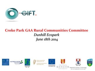 The GIFT Project is part funded by the European Regional Development Fund (ERDF)
Croke Park GAA Rural Communities Committee
Dunhill Ecopark
June 18th 2014
 