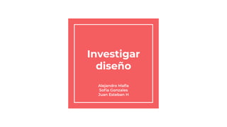 Investigar
diseño
Alejandro Maﬂa
Soﬁa Gonzales
Juan Esteban H
 