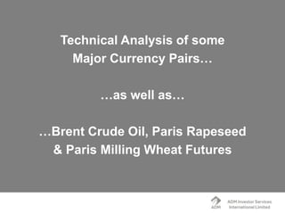 Technical Analysis of some
Major Currency Pairs…
…as well as…
…Brent Crude Oil, Paris Rapeseed
& Paris Milling Wheat Futures
 