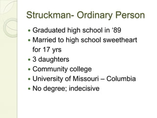 Struckman- Ordinary PersonGraduated high school in ‘89Married to high school sweetheart	for 17 yrs3 daughtersCommunity collegeUniversity of Missouri – ColumbiaNo degree; indecisive