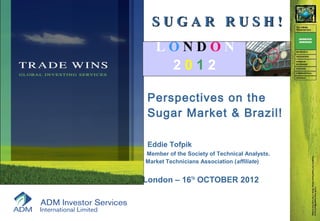 SUGAR RUSH!
   LONDON
    2012

 Perspectives on the
 Sugar Market & Brazil!

 Eddie Tofpik
Member of the Society of Technical Analysts.
Market Technicians Association (affiliate)


London – 16TH OCTOBER 2012
 