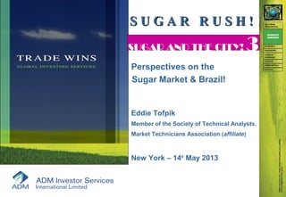 S U G A R R U S H !S U G A R R U S H !
SUGAR AND THE CITY!
Perspectives on the
Sugar Market & Brazil!
Eddie Tofpik
Member of the Society of Technical Analysts.
Market Technicians Association (affiliate)
New York – 14th
May 2013
SUGAR AND THE CITY! 3
 