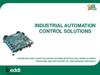 - SPECIALISED INTELLIGENT SOLUTIONS FOR MORE EFFECTIVE DAILY MANUFACTURING
OPERATIONS AND FOR SUPPORT OF YOUR BUSINESS PROCESSES
INDUSTRIAL AUTOMATION
CONTROL SOLUTIONS
 