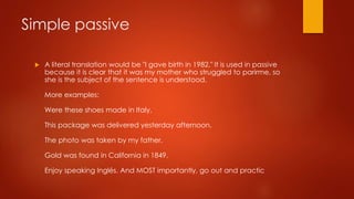 Simple passive
 A literal translation would be "I gave birth in 1982." It is used in passive
because it is clear that it was my mother who struggled to parirme, so
she is the subject of the sentence is understood.
More examples:
Were these shoes made in Italy.
This package was delivered yesterday afternoon.
The photo was taken by my father.
Gold was found in California in 1849.
Enjoy speaking Inglés. And MOST importantly, go out and practic
 
