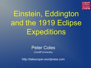 Einstein, Eddington
and the 1919 Eclipse
     Expeditions
         Peter Coles
           (Cardiff University)


   http://telescoper.wordpress.com
 