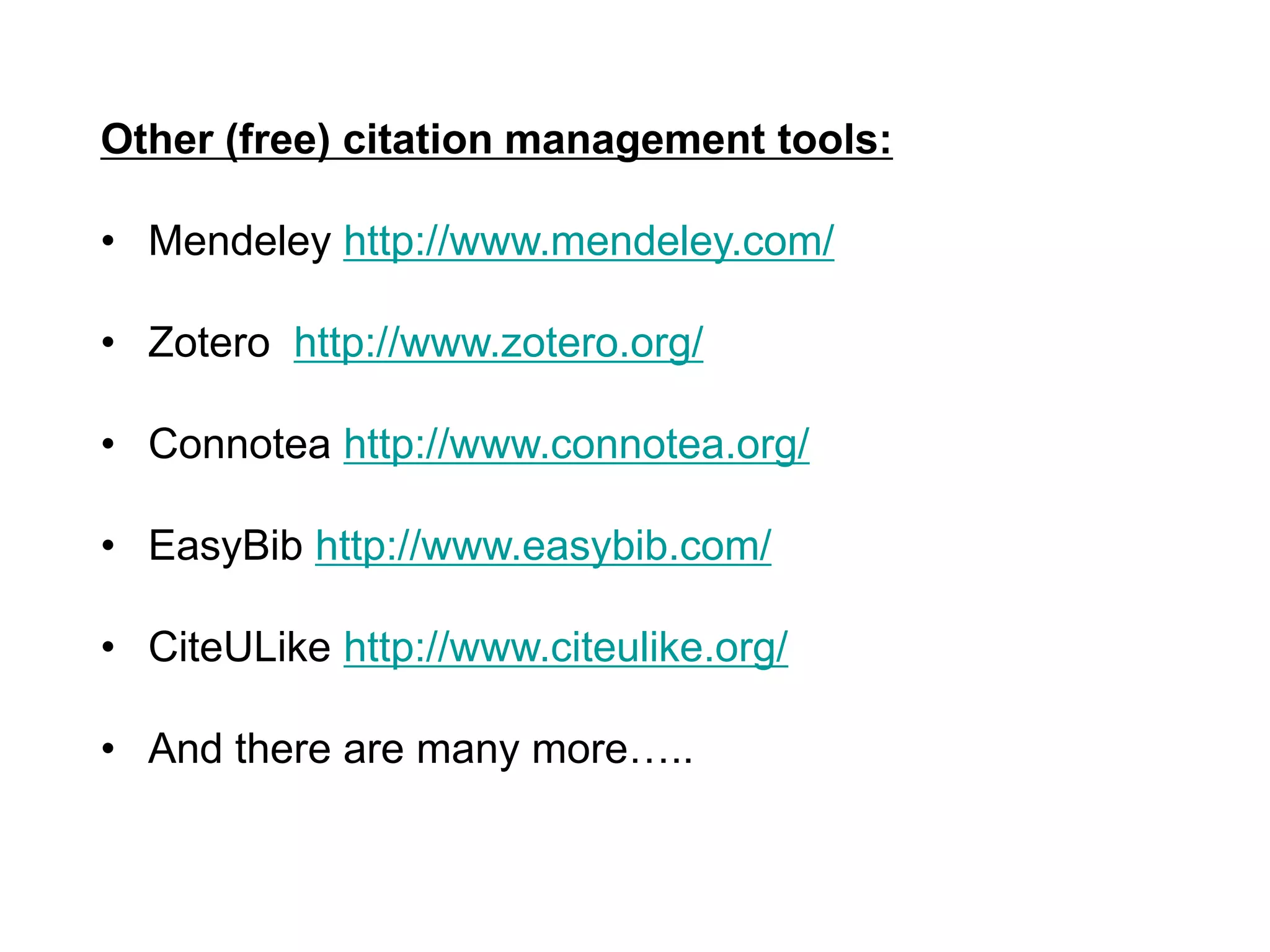 Other (free) citation management tools:

• Mendeley http://www.mendeley.com/

• Zotero http://www.zotero.org/

• Connotea http://www.connotea.org/

• EasyBib http://www.easybib.com/

• CiteULike http://www.citeulike.org/

• And there are many more…..
 