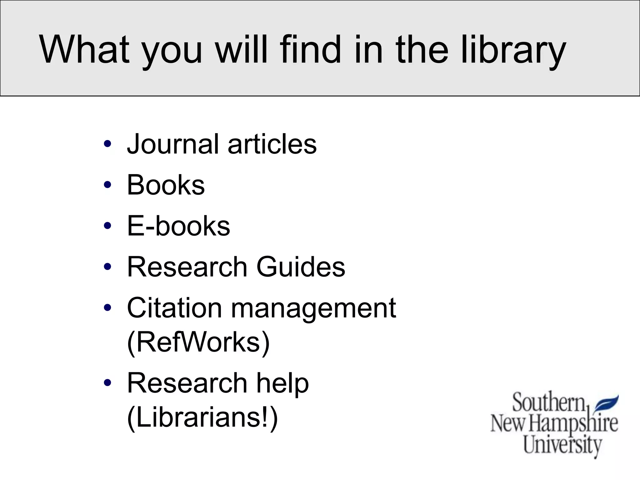 What you will find in the library

   • Journal articles
   • Books
   • E-books
   • Research Guides
   • Citation management
     (RefWorks)
   • Research help
     (Librarians!)
 