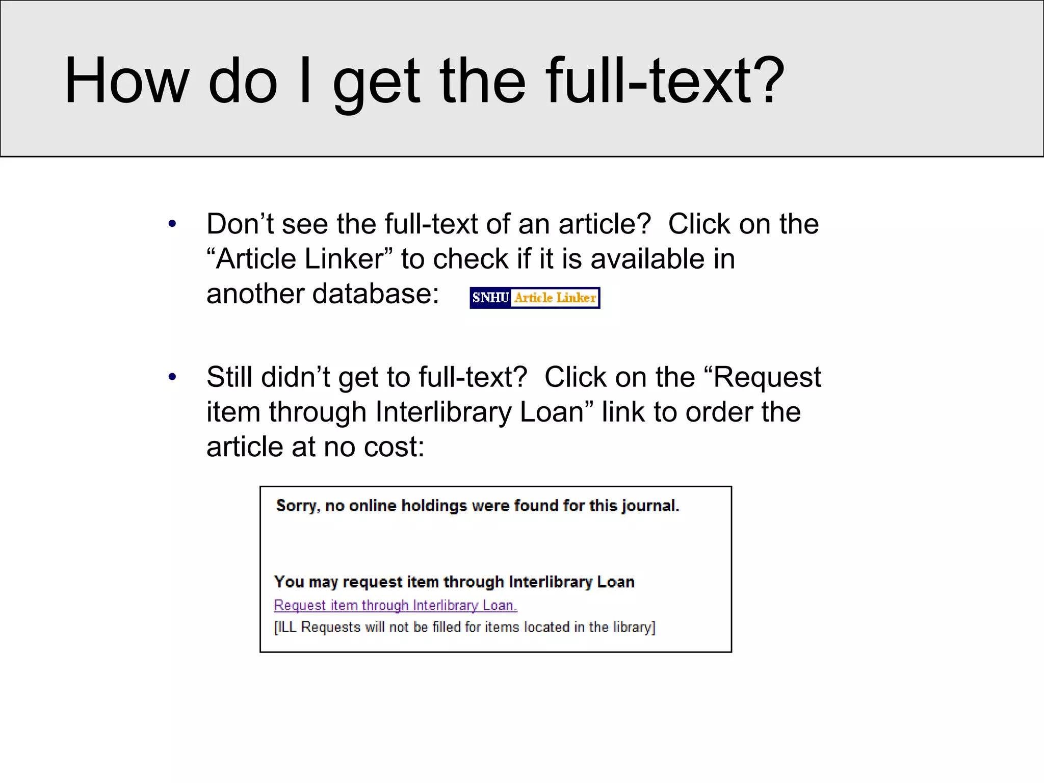 How do I get the full-text?

   • Don’t see the full-text of an article? Click on the
     “Article Linker” to check if it is available in
     another database:

   • Still didn’t get to full-text? Click on the “Request
     item through Interlibrary Loan” link to order the
     article at no cost:
 