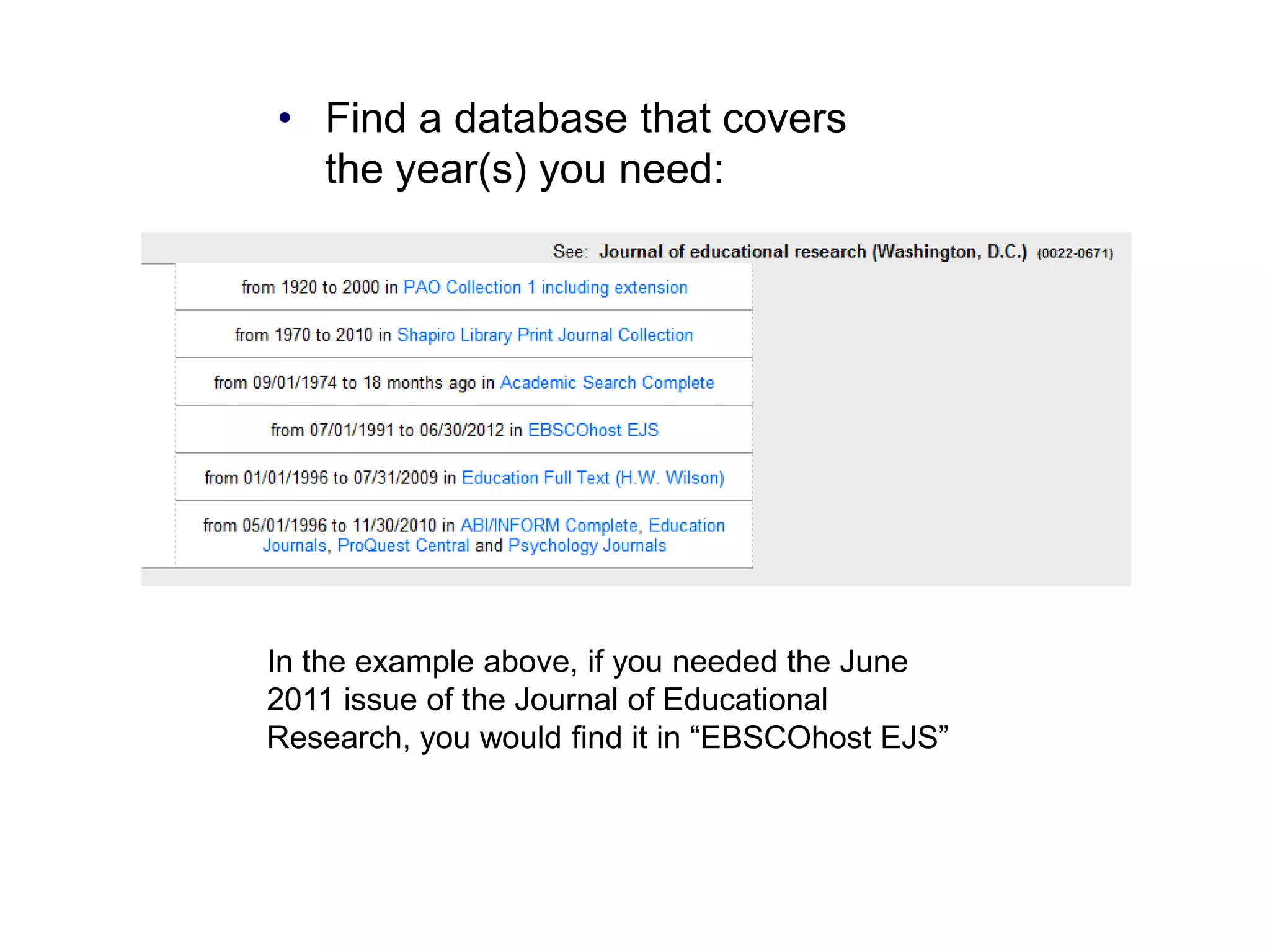 • Find a database that covers
  the year(s) you need:




In the example above, if you needed the June
2011 issue of the Journal of Educational
Research, you would find it in “EBSCOhost EJS”
 