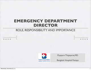 EMERGENCY DEPARTMENT 
DIRECTOR 
ROLE, RESPONSIBILITY AND IMPORTANCE 
Piyaporn Thipayarat,MD 
Bangkok Hospital Pattaya 
Wednesday, November 26, 14 1 
 