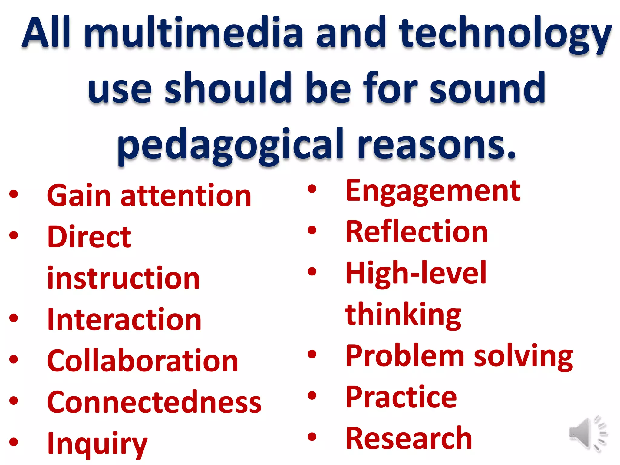 All multimedia and technology
    use should be for sound
     pedagogical reasons.
• Gain attention   • Engagement
• Direct           • Reflection
  instruction      • High-level
• Interaction        thinking
• Collaboration    • Problem solving
• Connectedness    • Practice
• Inquiry          • Research
 