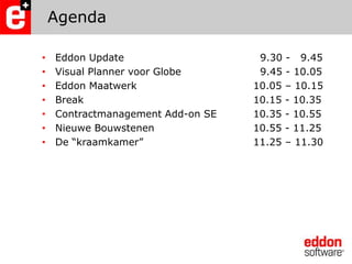 AgendaEddon Update				  9.30 -   9.45Visual Planner voor Globe			  9.45 - 10.05Eddon Maatwerk 				10.05 – 10.15 Break					10.15 - 10.35Contractmanagement Add-on SE		10.35 - 10.55Nieuwe Bouwstenen 			10.55 - 11.25De “kraamkamer”				11.25 – 11.30