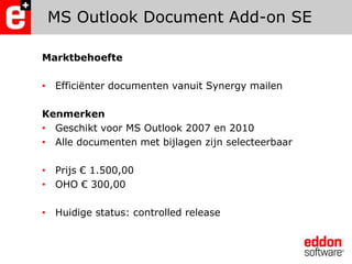 MS Outlook Document Add-on SEMarktbehoefteEfficiënter documenten vanuit Synergy mailenKenmerkenGeschikt voor MS Outlook 2007 en 2010Alle documenten met bijlagen zijn selecteerbaarPrijs € 1.500,00OHO € 300,00Huidige status: controlled release