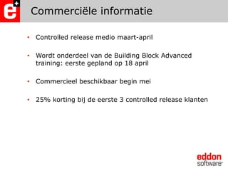 Commerciële informatieControlledrelease medio maart-aprilWordt onderdeel van de Building Block Advanced training: eerste gepland op 18 aprilCommercieel beschikbaar begin mei25% korting bij de eerste 3 controlled release klanten