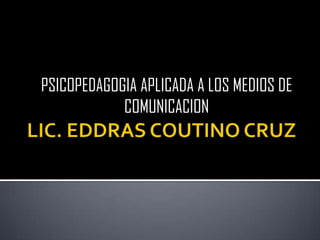 LIC. EDDRAS COUTINO CRUZ PSICOPEDAGOGIA APLICADA A LOS MEDIOS DE COMUNICACION 