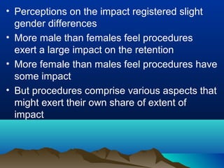 • Perceptions on the impact registered slight
gender differences
• More male than females feel procedures
exert a large impact on the retention
• More female than males feel procedures have
some impact
• But procedures comprise various aspects that
might exert their own share of extent of
impact
 