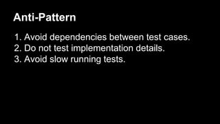 Anti-Pattern
1. Avoid dependencies between test cases.
2. Do not test implementation details.
3. Avoid slow running tests.
 