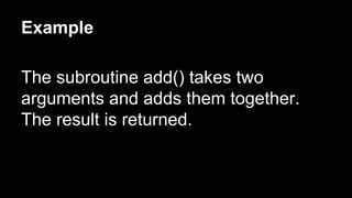 Example
The subroutine add() takes two
arguments and adds them together.
The result is returned.
 