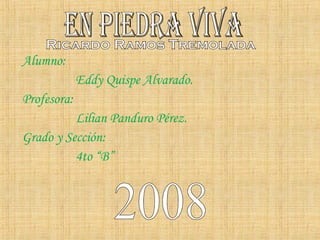 Alumno:  Eddy Quispe Alvarado. Profesora: Lilian Panduro Pérez. Grado y Sección: 4to “B” EN PIEDRA VIVA Ricardo Ramos Tremolada 2008 
