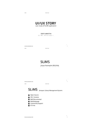 2/18/2016 SLiMS-BW:Slides
http://slides.com/eddysubratha/slims-1/live#/ 1/1
UI/UX STORY
case study of SLiMS application
EDDY SUBRATHA
S L i M S D e v e l o p e r
1
2/18/2016 SLiMS-BW:Slides
http://slides.com/eddysubratha/slims-1/live#/1 1/1
SLiMS
Library Automation WithStyle
w w w . s l i m s . w e b . i d
2
2/18/2016 SLiMS-BW:Slides
Senayan Library ManagementSystemSLiMS
Open Source
GPL 3Lisence
Well Documented
Multilanguage
Community Support
It's Free
3
http://slides.com/eddysubratha/slims-1/live#/2 1/1
 