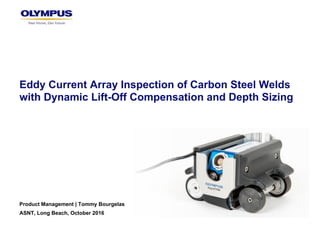 Eddy Current Array Inspection of Carbon Steel Welds
with Dynamic Lift-Off Compensation and Depth Sizing
Product Management | Tommy Bourgelas
ASNT, Long Beach, October 2016
 