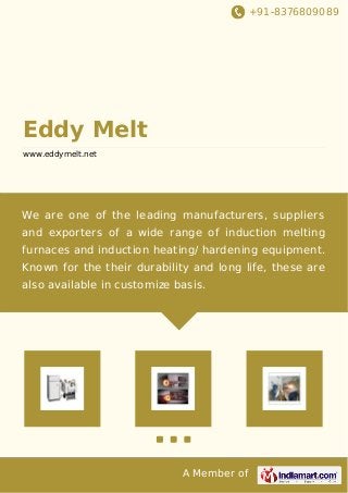 +91-8376809089 
A Member of 
Eddy Melt 
www.eddymelt.net 
We are one of the leading manufacturers, suppliers 
and exporters of a wide range of induction melting 
furnaces and induction heating/ hardening equipment. 
Known for the their durability and long life, these are 
also available in customize basis. 
 