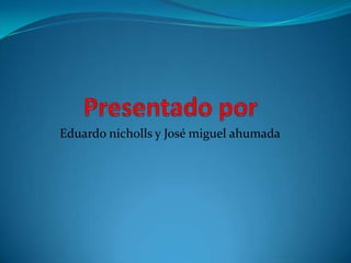 Presentado por Eduardo nicholls y José miguel ahumada 