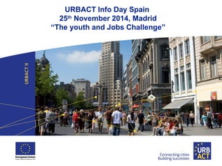 URBACT Info Day Spain 
25th November 2014, Madrid 
“The youth and Jobs Challenge” 
 