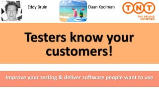 Testers know your
customers!
Eddy Bruin
Improve your testing & deliver software people want to use
Daan Koolman
 