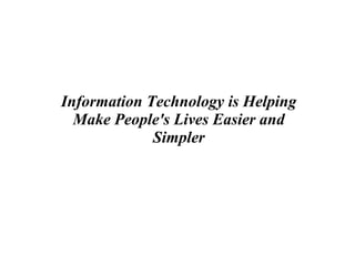 Information Technology is Helping
Make People's Lives Easier and
Simpler
 