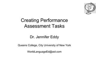 Creating Performance
   Assessment Tasks

         Dr. Jennifer Eddy

Queens College, City University of New York

       WorldLanguageEd@aol.com
 